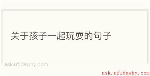 关于孩子一起玩耍的句子