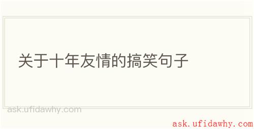 关于十年友情的搞笑句子