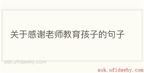 关于感谢老师教育孩子的句子