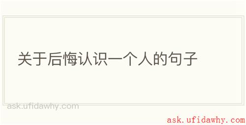 关于后悔认识一个人的句子